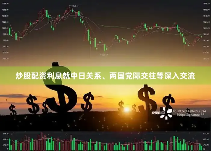 炒股配资利息就中日关系、两国党际交往等深入交流