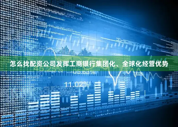 怎么找配资公司发挥工商银行集团化、全球化经营优势