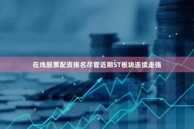 在线股票配资排名尽管近期ST板块连续走强