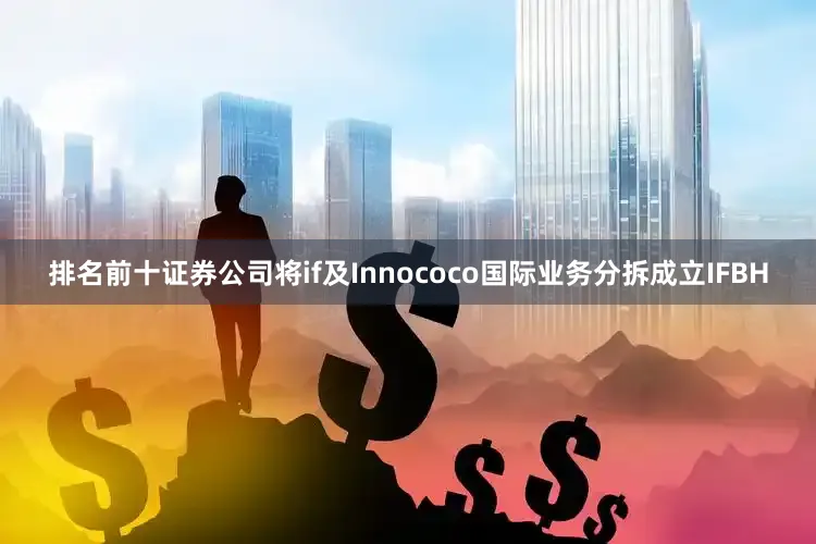 排名前十证券公司将if及Innococo国际业务分拆成立IFBH