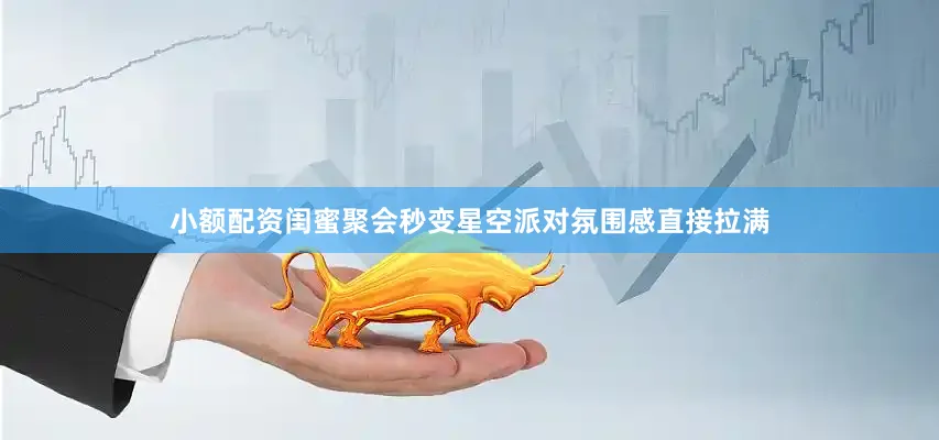小额配资闺蜜聚会秒变星空派对氛围感直接拉满