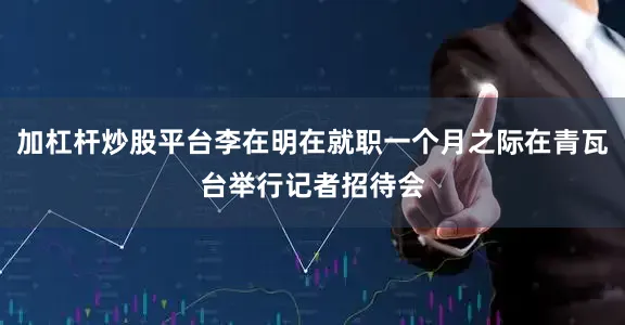 加杠杆炒股平台李在明在就职一个月之际在青瓦台举行记者招待会