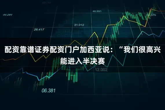 配资靠谱证券配资门户加西亚说：“我们很高兴能进入半决赛