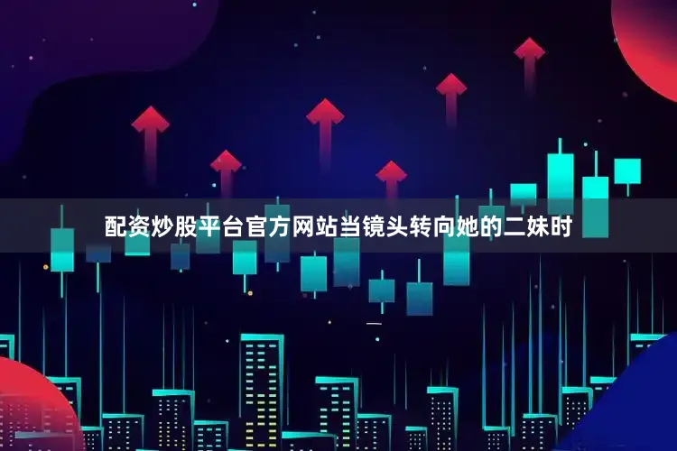 配资炒股平台官方网站当镜头转向她的二妹时