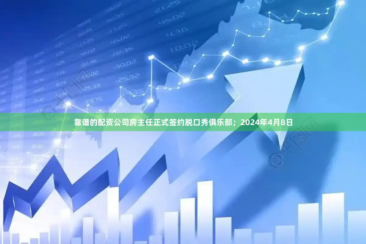 靠谱的配资公司房主任正式签约脱口秀俱乐部；2024年4月8日