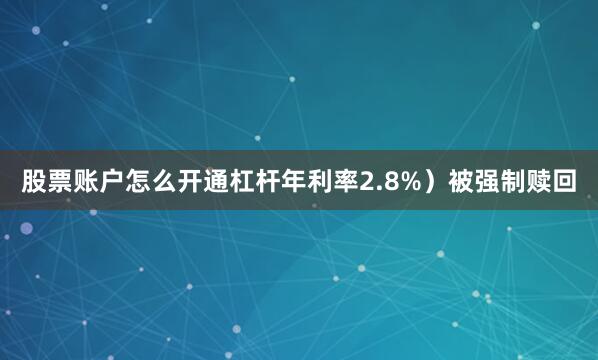 股票账户怎么开通杠杆年利率2.8%）被强制赎回