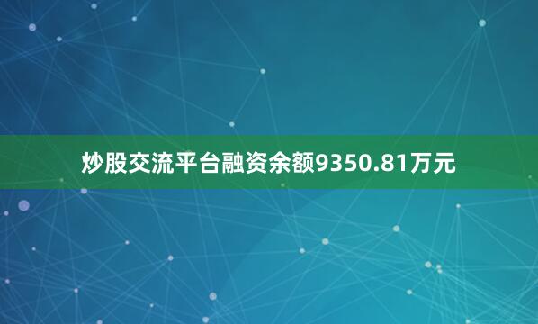 炒股交流平台融资余额9350.81万元
