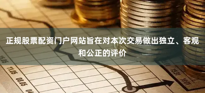 正规股票配资门户网站旨在对本次交易做出独立、客观和公正的评价