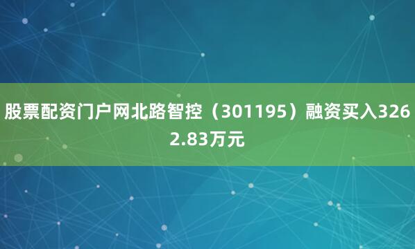 股票配资门户网北路智控（301195）融资买入3262.83万元