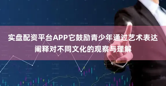 实盘配资平台APP它鼓励青少年通过艺术表达阐释对不同文化的观察与理解