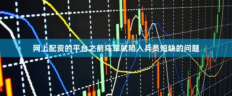网上配资的平台之前乌军就陷入兵员短缺的问题