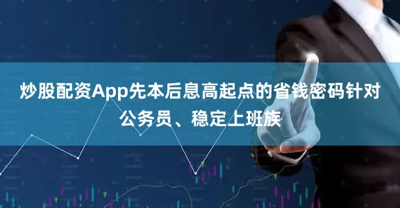 炒股配资App先本后息高起点的省钱密码针对公务员、稳定上班族
