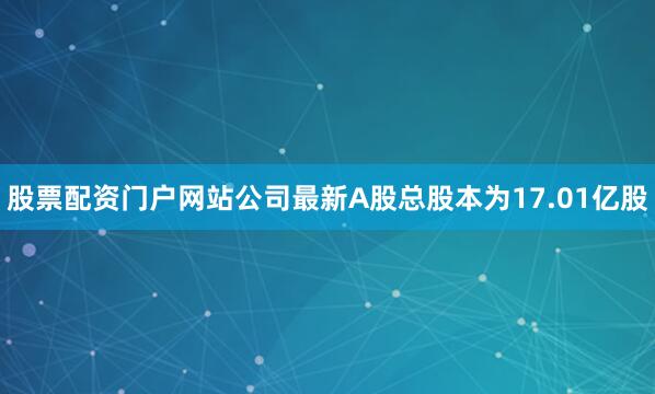 股票配资门户网站公司最新A股总股本为17.01亿股