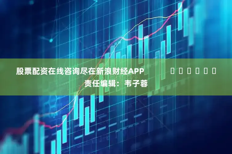 股票配资在线咨询尽在新浪财经APP            						责任编辑：韦子蓉