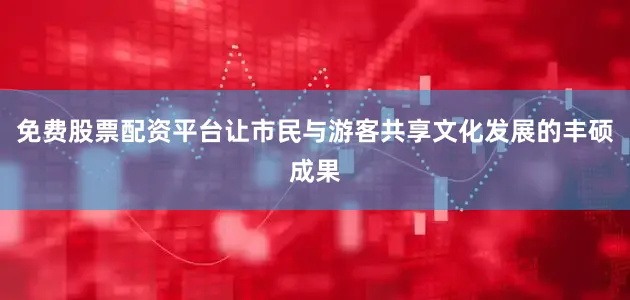 免费股票配资平台让市民与游客共享文化发展的丰硕成果