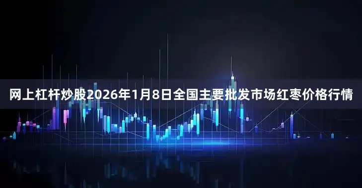 网上杠杆炒股2026年1月8日全国主要批发市场红枣价格行情