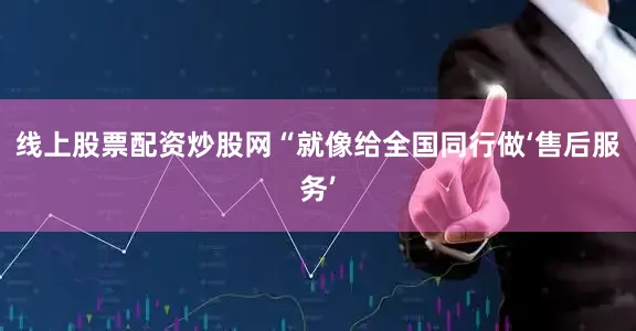 线上股票配资炒股网“就像给全国同行做‘售后服务’