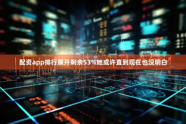 配资app排行展开剩余53%她或许直到现在也没明白