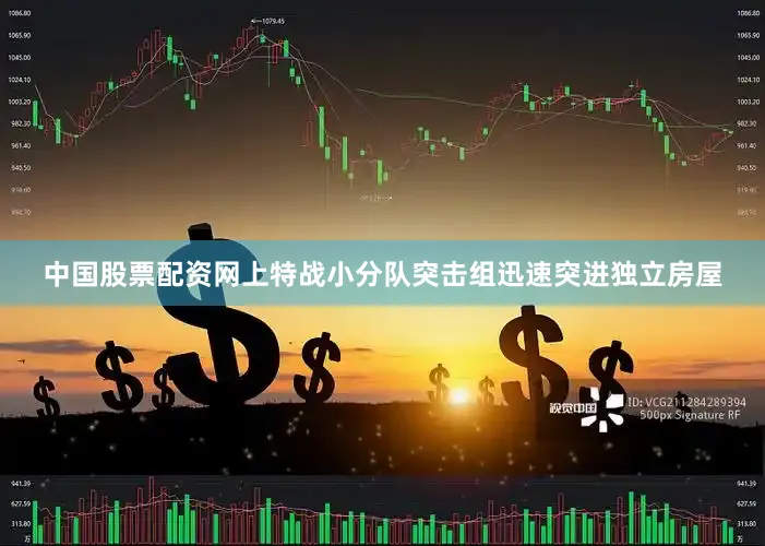 中国股票配资网上特战小分队突击组迅速突进独立房屋