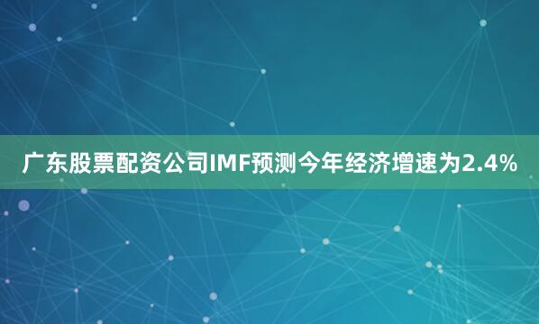 广东股票配资公司IMF预测今年经济增速为2.4%