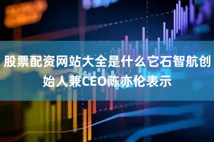股票配资网站大全是什么它石智航创始人兼CEO陈亦伦表示