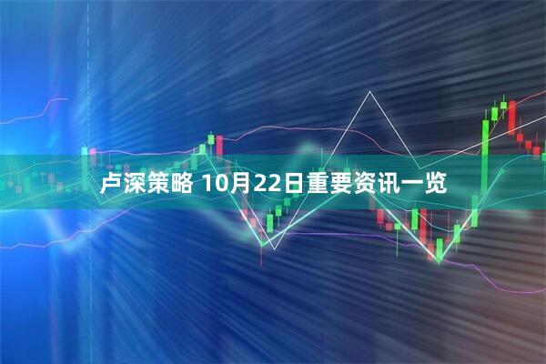 卢深策略 10月22日重要资讯一览