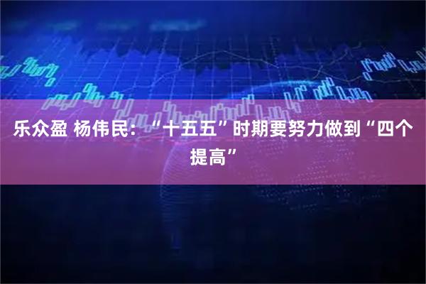 乐众盈 杨伟民：“十五五”时期要努力做到“四个提高”