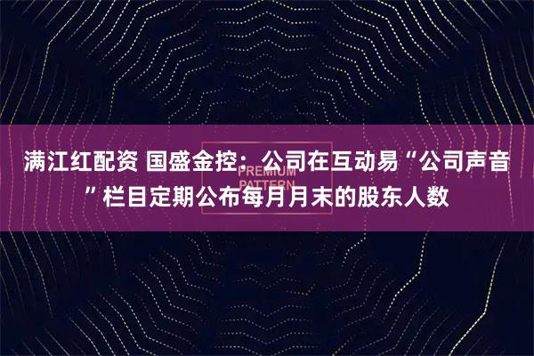 满江红配资 国盛金控：公司在互动易“公司声音”栏目定期公布每月月末的股东人数