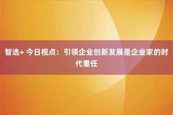 智选+ 今日视点：引领企业创新发展是企业家的时代重任