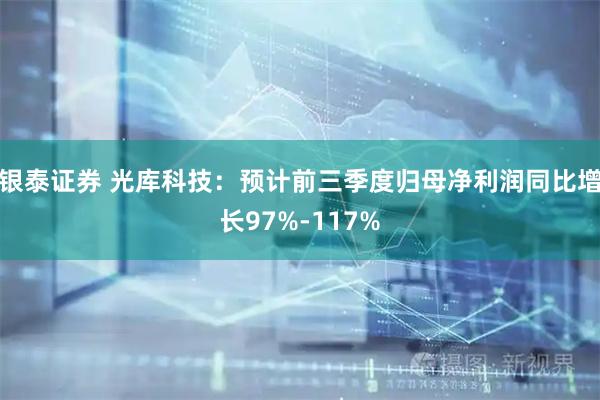 银泰证券 光库科技：预计前三季度归母净利润同比增长97%-117%