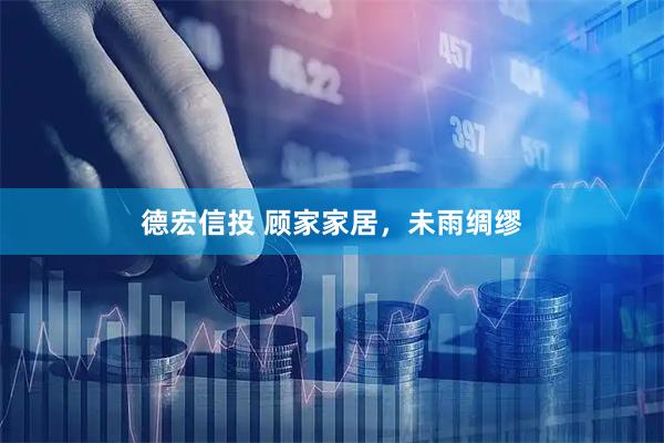 德宏信投 顾家家居，未雨绸缪