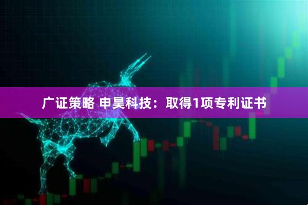 广证策略 申昊科技：取得1项专利证书