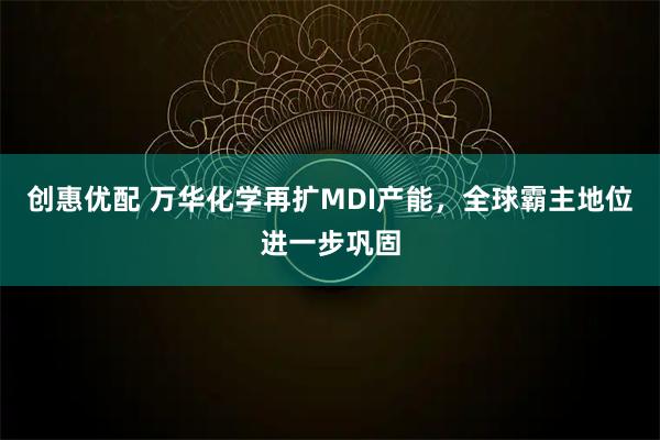 创惠优配 万华化学再扩MDI产能，全球霸主地位进一步巩固