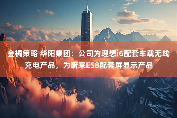 金橘策略 华阳集团：公司为理想i6配套车载无线充电产品，为蔚来ES8配套屏显示产品