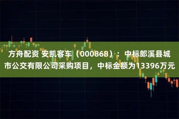 方舟配资 安凯客车（000868）：中标郎溪县城市公交有限公司采购项目，中标金额为13396万元