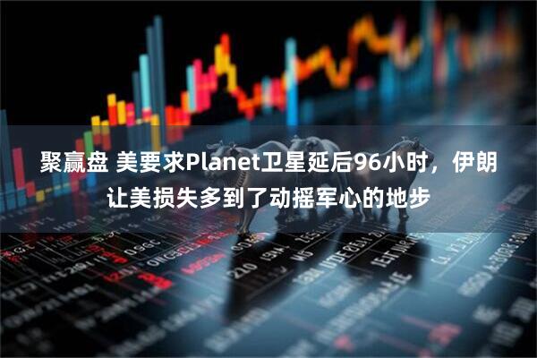 聚赢盘 美要求Planet卫星延后96小时，伊朗让美损失多到了动摇军心的地步