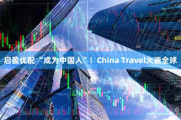 启盈优配 “成为中国人”！China Travel火遍全球