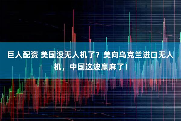 巨人配资 美国没无人机了？美向乌克兰进口无人机，中国这波赢麻了！
