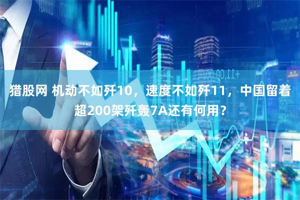 猎股网 机动不如歼10，速度不如歼11，中国留着超200架歼轰7A还有何用？