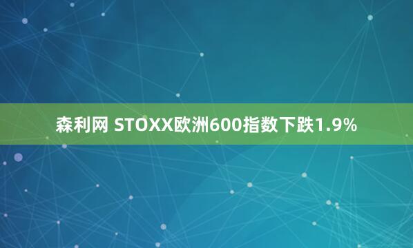森利网 STOXX欧洲600指数下跌1.9%