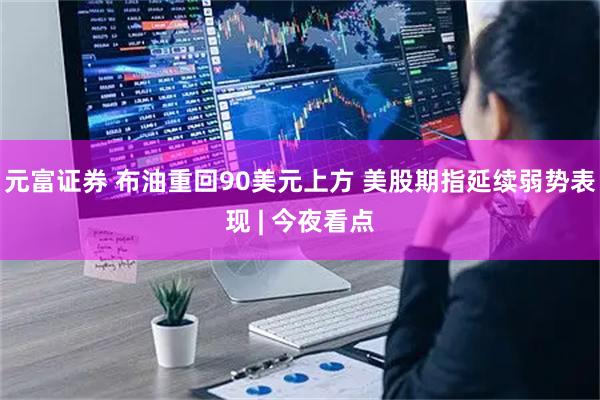 元富证券 布油重回90美元上方 美股期指延续弱势表现 | 今夜看点