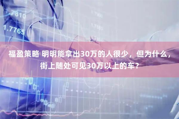 福盈策略 明明能拿出30万的人很少,但为什么,街上随处可见30万以上的车?