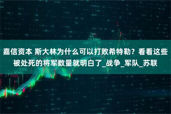 嘉信资本 斯大林为什么可以打败希特勒?看看这些被处死的将军数量就明白了_战争_军队_苏联