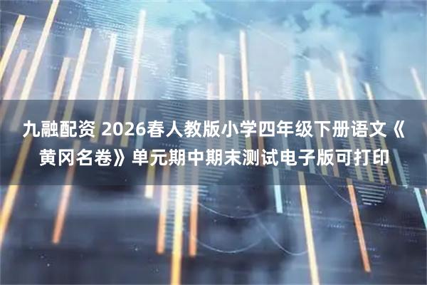 九融配资 2026春人教版小学四年级下册语文《黄冈名卷》单元期中期末测试电子版可打印