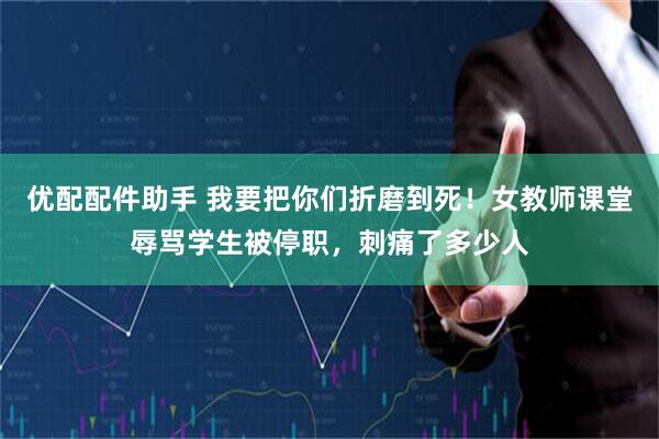 优配配件助手 我要把你们折磨到死！女教师课堂辱骂学生被停职，刺痛了多少人