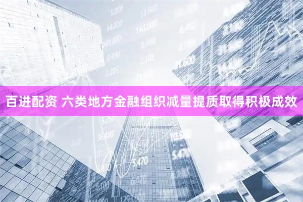 百进配资 六类地方金融组织减量提质取得积极成效