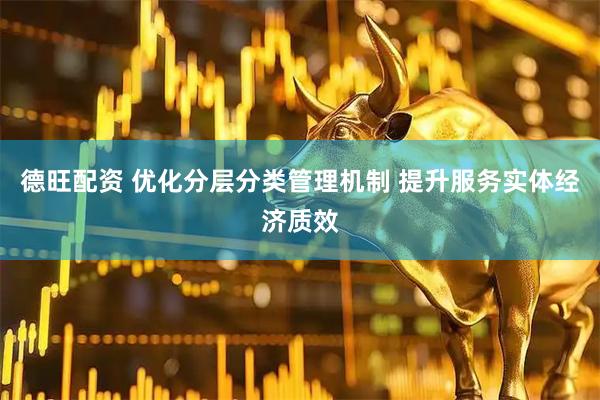 德旺配资 优化分层分类管理机制 提升服务实体经济质效