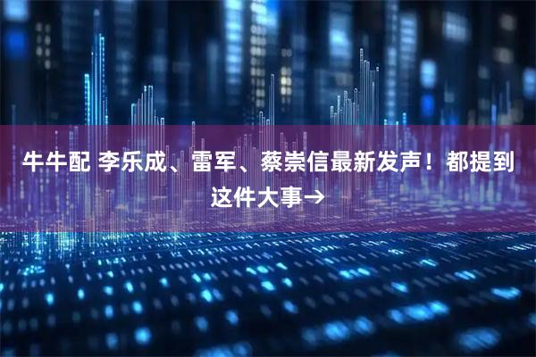 牛牛配 李乐成、雷军、蔡崇信最新发声！都提到这件大事→