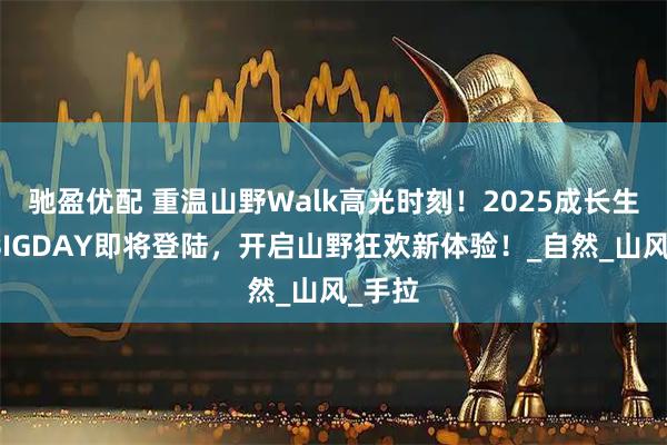 驰盈优配 重温山野Walk高光时刻！2025成长生活节BIGDAY即将登陆，开启山野狂欢新体验！_自然_山风_手拉