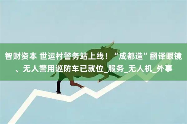 智财资本 世运村警务站上线！“成都造”翻译眼镜、无人警用巡防车已就位_服务_无人机_外事